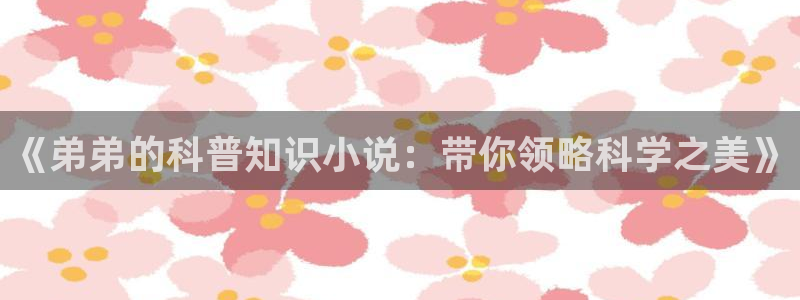 书旗免费看小说：《弟弟的科普知识小说：带你领略科学之美》